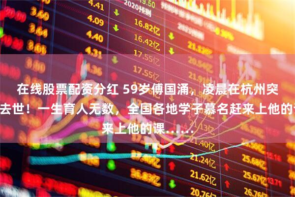 在线股票配资分红 59岁傅国涌，凌晨在杭州突发心梗去世！一生育人无数，全国各地学子慕名赶来上他的课……