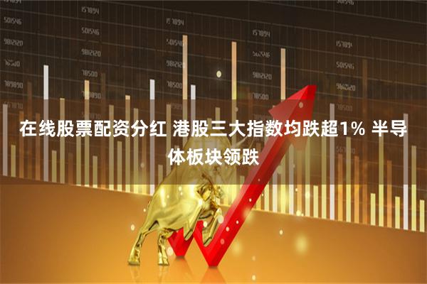在线股票配资分红 港股三大指数均跌超1% 半导体板块领跌