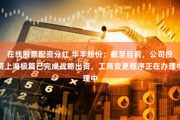 在线股票配资分红 华丰股份：截至目前，公司投资上海极篇已完成战略出资，工商变更程序正在办理中