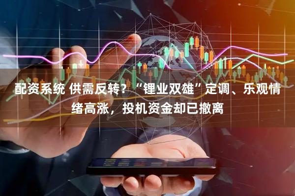 配资系统 供需反转？“锂业双雄”定调、乐观情绪高涨，投机资金却已撤离