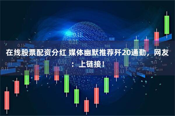 在线股票配资分红 媒体幽默推荐歼20通勤，网友：上链接！