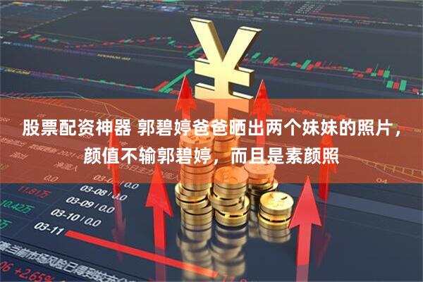 股票配资神器 郭碧婷爸爸晒出两个妹妹的照片，颜值不输郭碧婷，而且是素颜照
