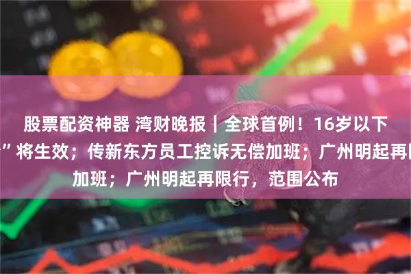股票配资神器 湾财晚报｜全球首例！16岁以下人群“社媒禁令”将生效；传新东方员工控诉无偿加班；广州明起再限行，范围公布