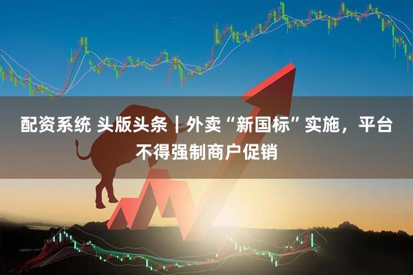 配资系统 头版头条｜外卖“新国标”实施，平台不得强制商户促销