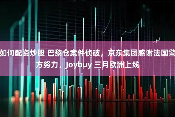 如何配资炒股 巴黎仓案件侦破，京东集团感谢法国警方努力，Joybuy 三月欧洲上线