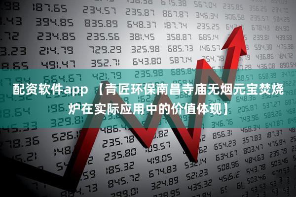 配资软件app 【青匠环保南昌寺庙无烟元宝焚烧炉在实际应用中的价值体现】