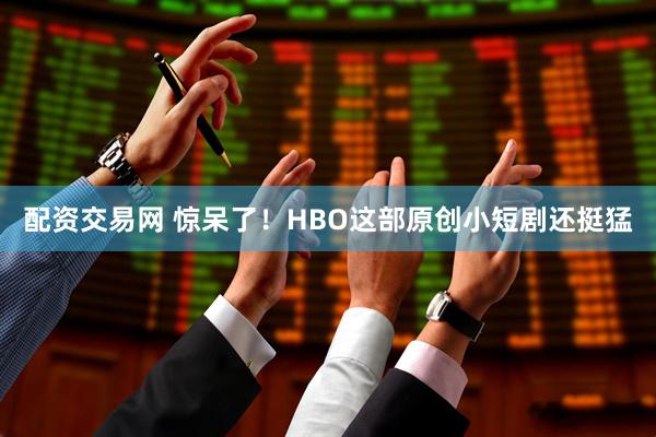 配资交易网 惊呆了！HBO这部原创小短剧还挺猛