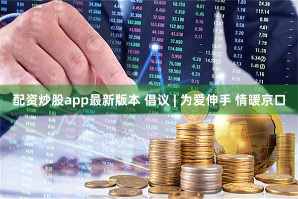 配资炒股app最新版本 倡议 | 为爱伸手 情暖京口