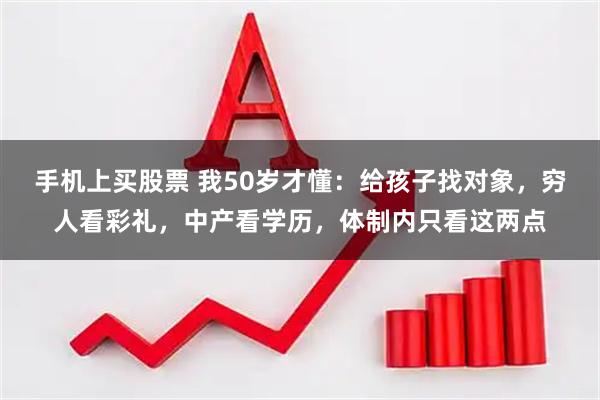 手机上买股票 我50岁才懂：给孩子找对象，穷人看彩礼，中产看学历，体制内只看这两点