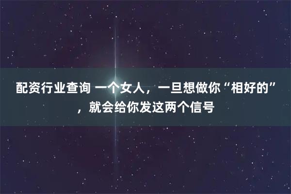 配资行业查询 一个女人，一旦想做你“相好的”，就会给你发这两个信号