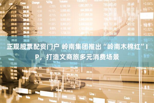 正规股票配资门户 岭南集团推出“岭南木棉红”IP，打造文商旅多元消费场景
